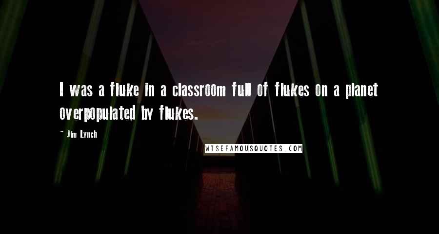Jim Lynch Quotes: I was a fluke in a classroom full of flukes on a planet overpopulated by flukes.