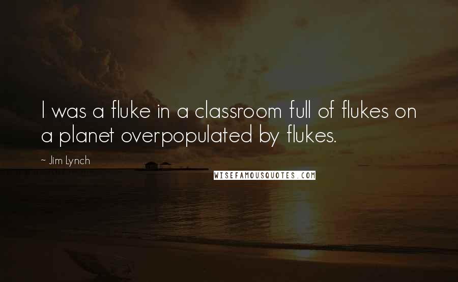 Jim Lynch Quotes: I was a fluke in a classroom full of flukes on a planet overpopulated by flukes.