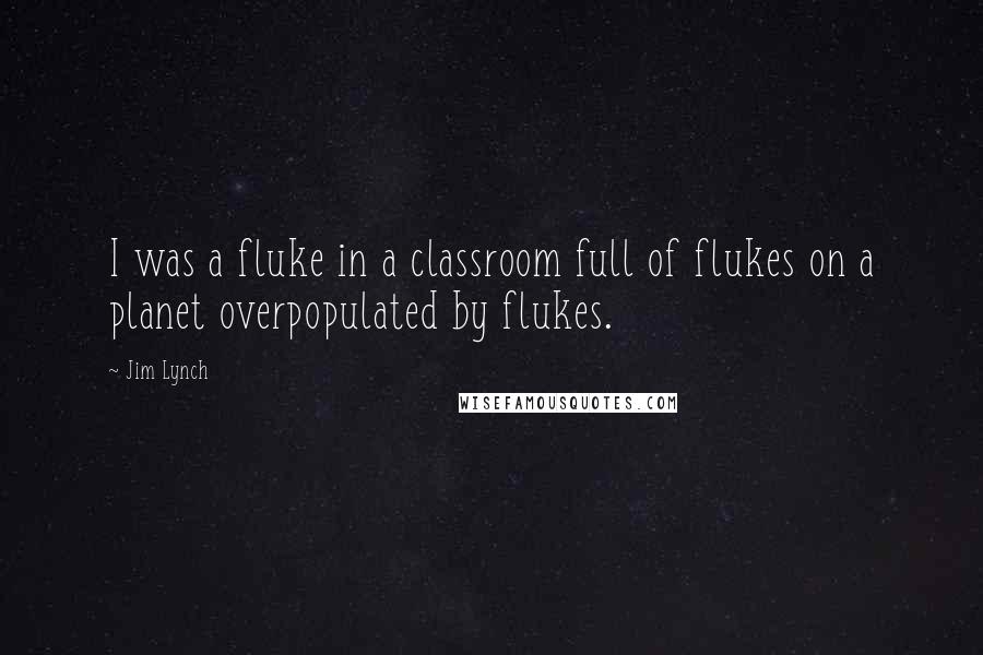 Jim Lynch Quotes: I was a fluke in a classroom full of flukes on a planet overpopulated by flukes.