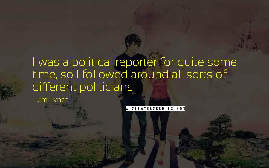 Jim Lynch Quotes: I was a political reporter for quite some time, so I followed around all sorts of different politicians.
