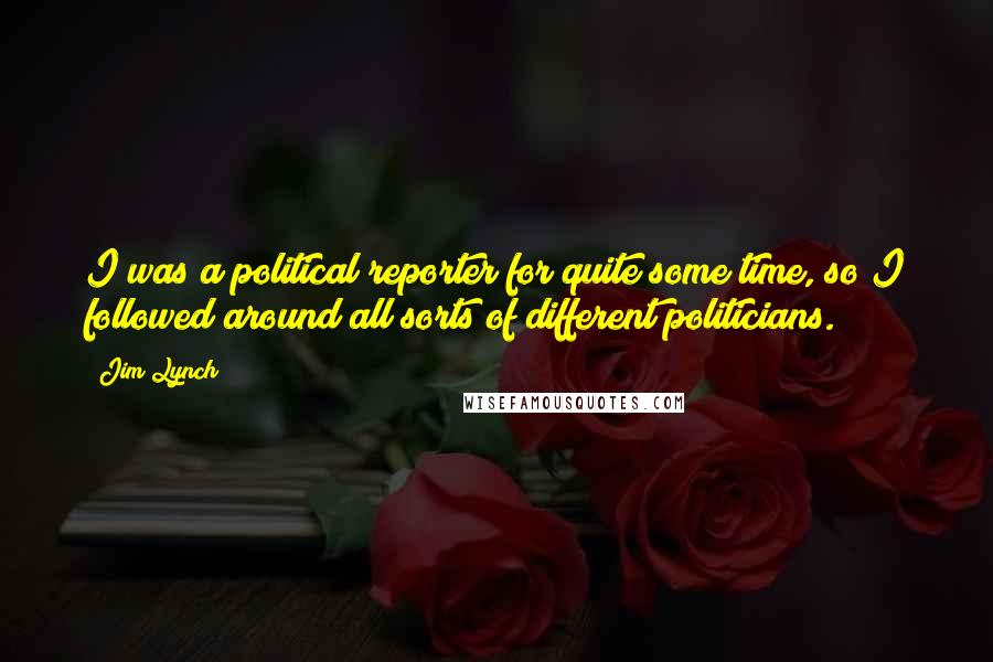 Jim Lynch Quotes: I was a political reporter for quite some time, so I followed around all sorts of different politicians.