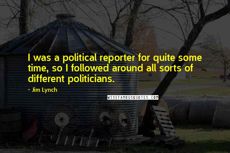 Jim Lynch Quotes: I was a political reporter for quite some time, so I followed around all sorts of different politicians.