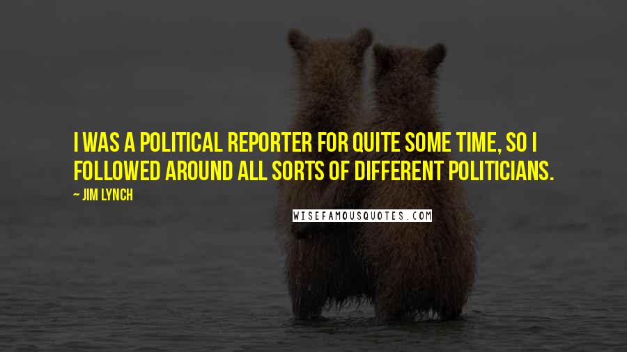 Jim Lynch Quotes: I was a political reporter for quite some time, so I followed around all sorts of different politicians.
