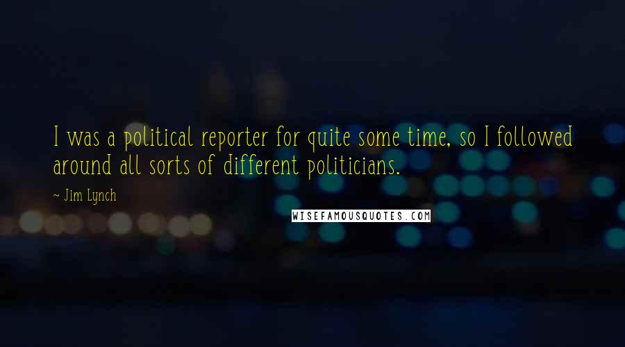 Jim Lynch Quotes: I was a political reporter for quite some time, so I followed around all sorts of different politicians.