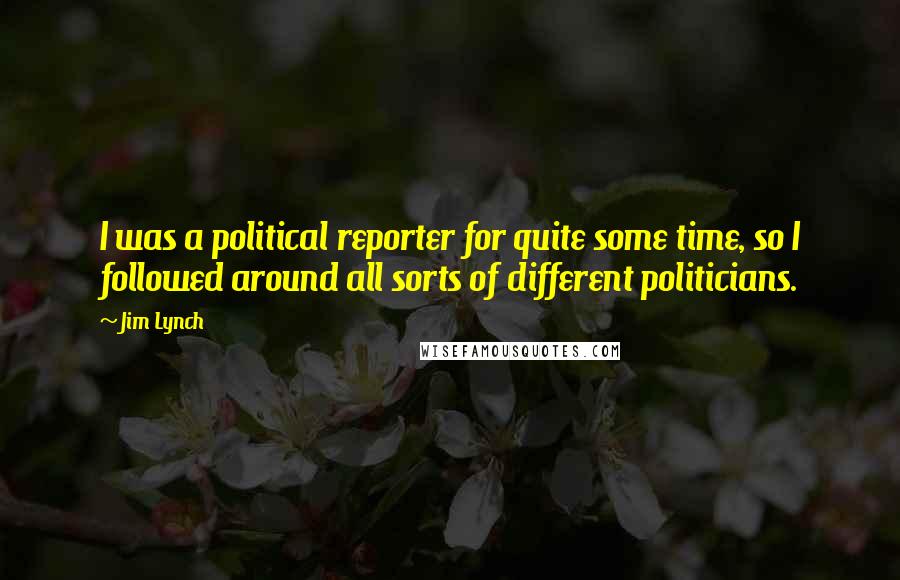 Jim Lynch Quotes: I was a political reporter for quite some time, so I followed around all sorts of different politicians.