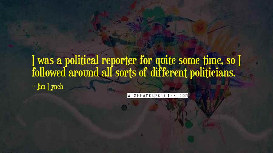 Jim Lynch Quotes: I was a political reporter for quite some time, so I followed around all sorts of different politicians.
