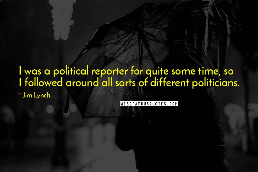Jim Lynch Quotes: I was a political reporter for quite some time, so I followed around all sorts of different politicians.