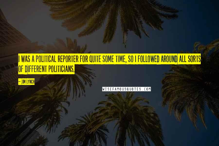 Jim Lynch Quotes: I was a political reporter for quite some time, so I followed around all sorts of different politicians.