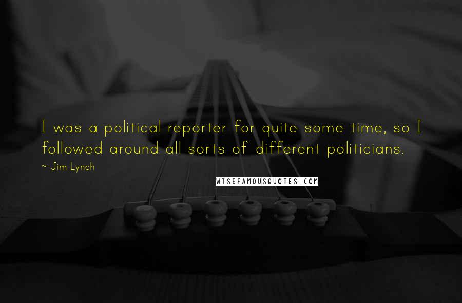 Jim Lynch Quotes: I was a political reporter for quite some time, so I followed around all sorts of different politicians.