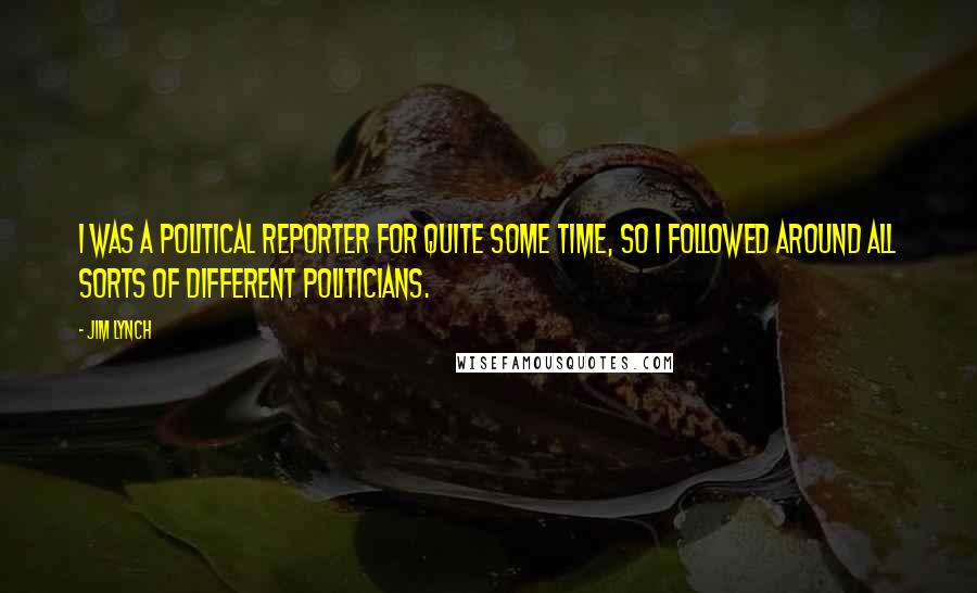 Jim Lynch Quotes: I was a political reporter for quite some time, so I followed around all sorts of different politicians.