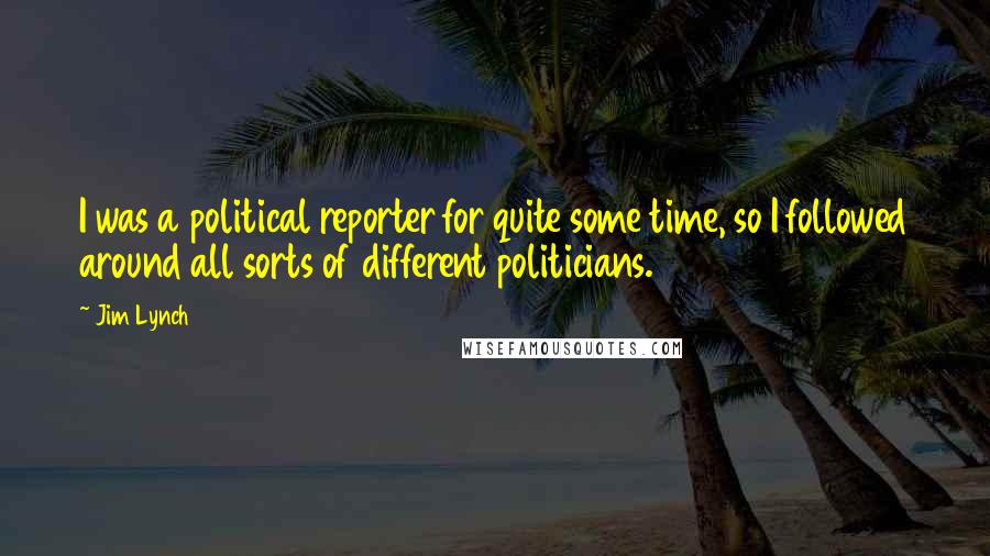 Jim Lynch Quotes: I was a political reporter for quite some time, so I followed around all sorts of different politicians.