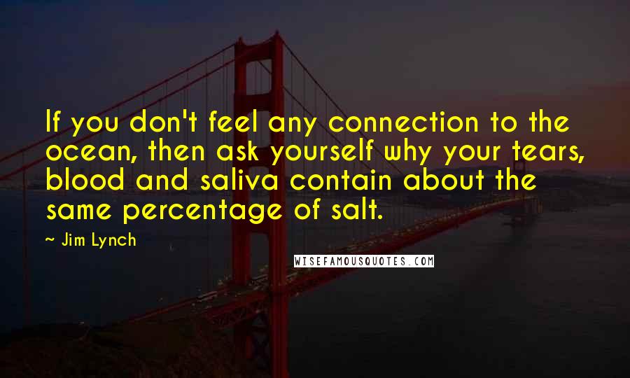 Jim Lynch Quotes: If you don't feel any connection to the ocean, then ask yourself why your tears, blood and saliva contain about the same percentage of salt.