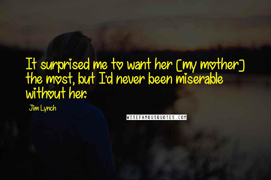 Jim Lynch Quotes: It surprised me to want her [my mother] the most, but I'd never been miserable without her.