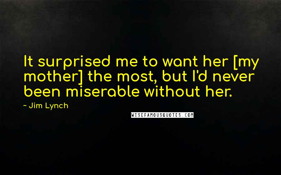 Jim Lynch Quotes: It surprised me to want her [my mother] the most, but I'd never been miserable without her.