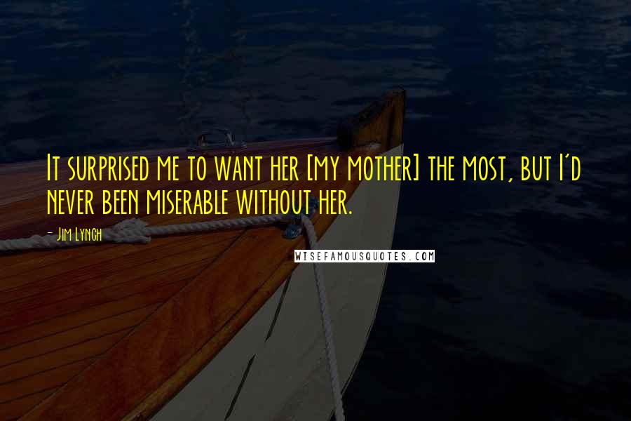 Jim Lynch Quotes: It surprised me to want her [my mother] the most, but I'd never been miserable without her.