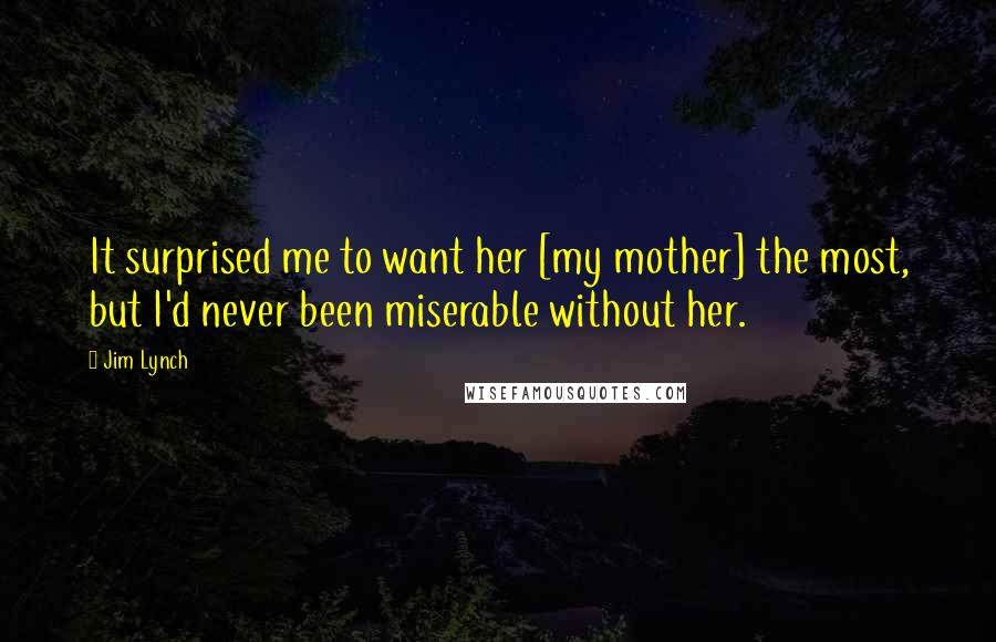 Jim Lynch Quotes: It surprised me to want her [my mother] the most, but I'd never been miserable without her.