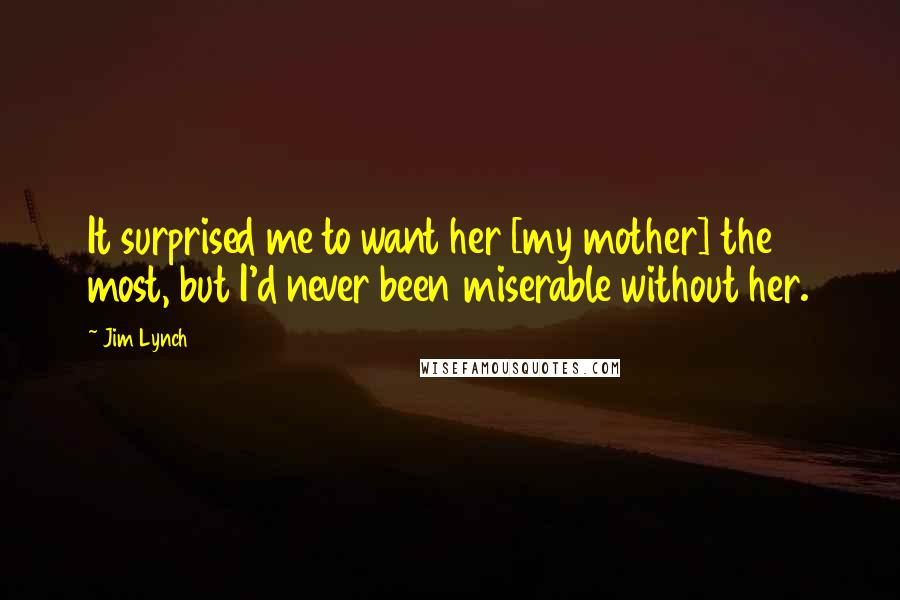 Jim Lynch Quotes: It surprised me to want her [my mother] the most, but I'd never been miserable without her.