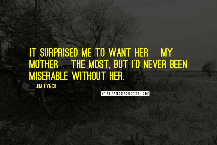 Jim Lynch Quotes: It surprised me to want her [my mother] the most, but I'd never been miserable without her.