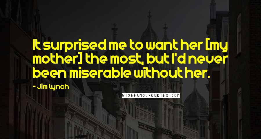 Jim Lynch Quotes: It surprised me to want her [my mother] the most, but I'd never been miserable without her.
