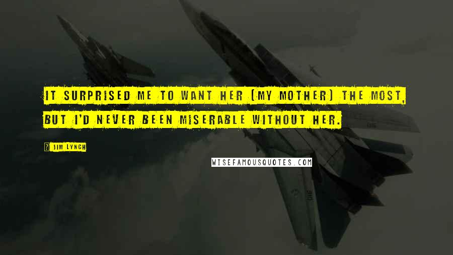 Jim Lynch Quotes: It surprised me to want her [my mother] the most, but I'd never been miserable without her.