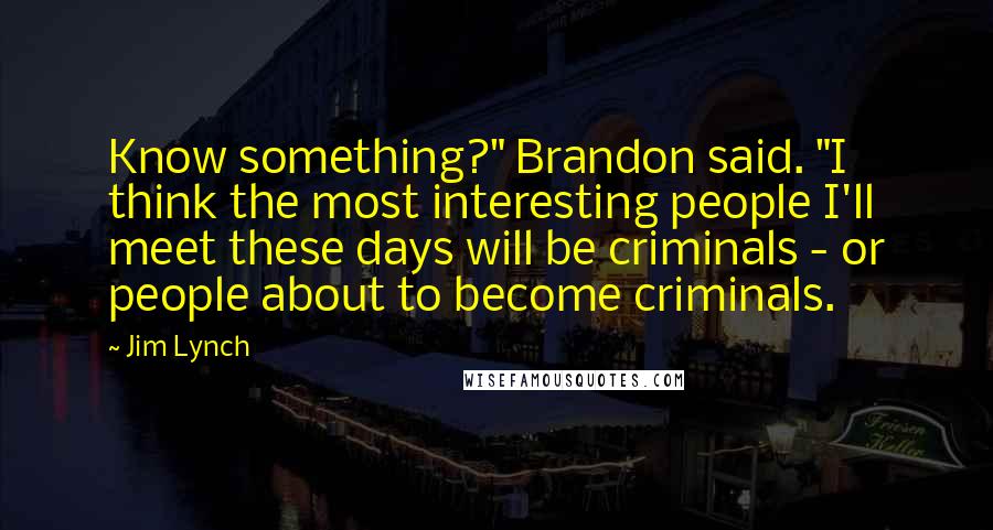 Jim Lynch Quotes: Know something?" Brandon said. "I think the most interesting people I'll meet these days will be criminals - or people about to become criminals.