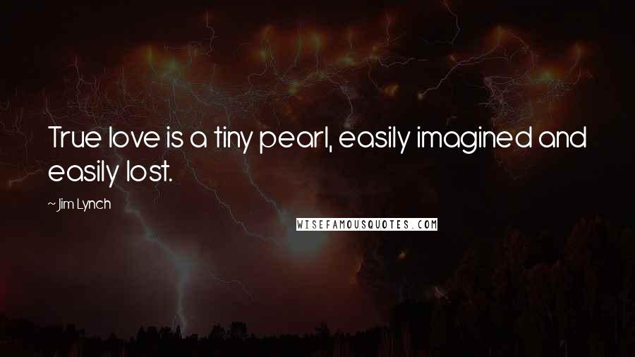 Jim Lynch Quotes: True love is a tiny pearl, easily imagined and easily lost.