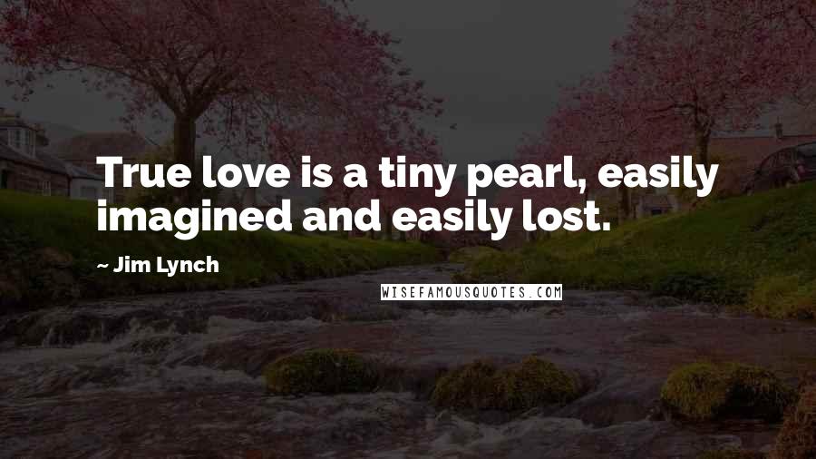 Jim Lynch Quotes: True love is a tiny pearl, easily imagined and easily lost.