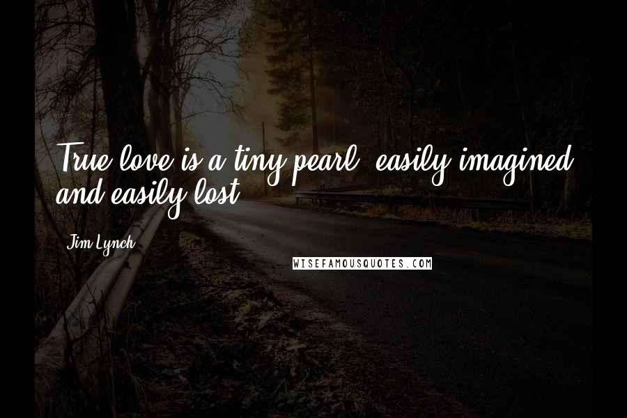 Jim Lynch Quotes: True love is a tiny pearl, easily imagined and easily lost.