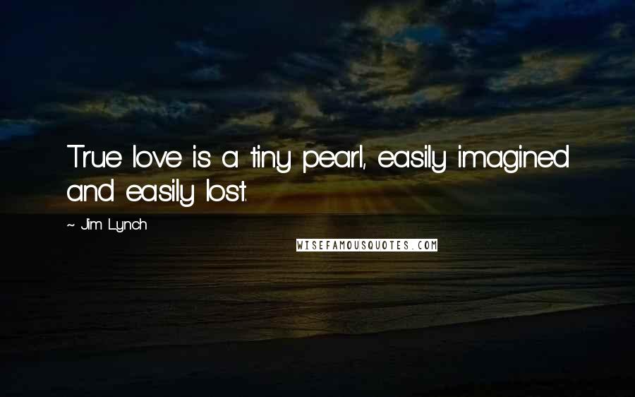 Jim Lynch Quotes: True love is a tiny pearl, easily imagined and easily lost.