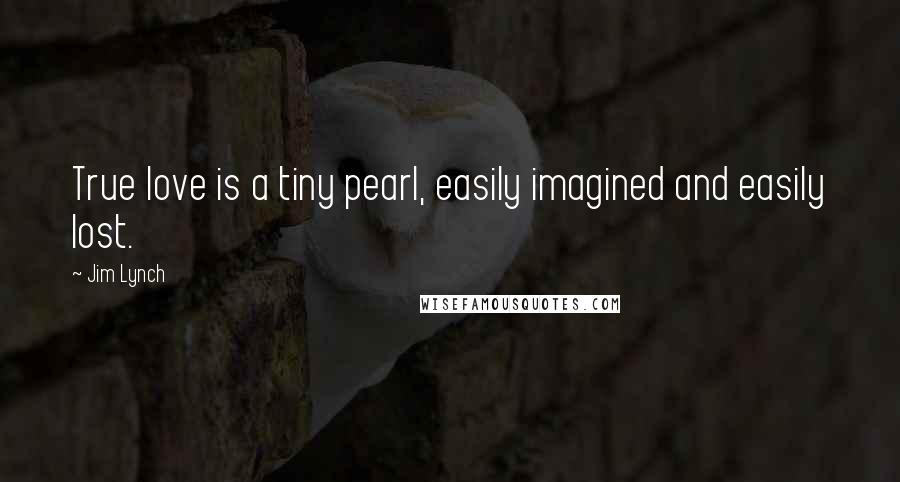 Jim Lynch Quotes: True love is a tiny pearl, easily imagined and easily lost.