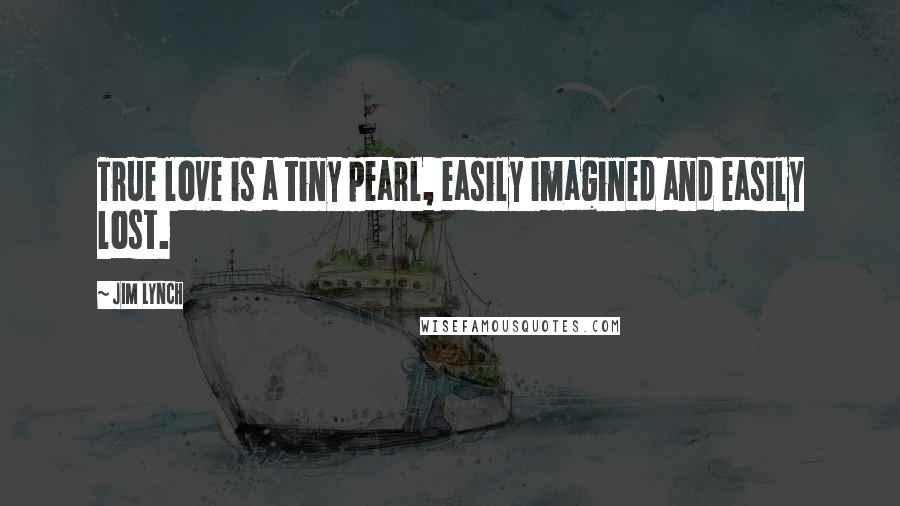 Jim Lynch Quotes: True love is a tiny pearl, easily imagined and easily lost.