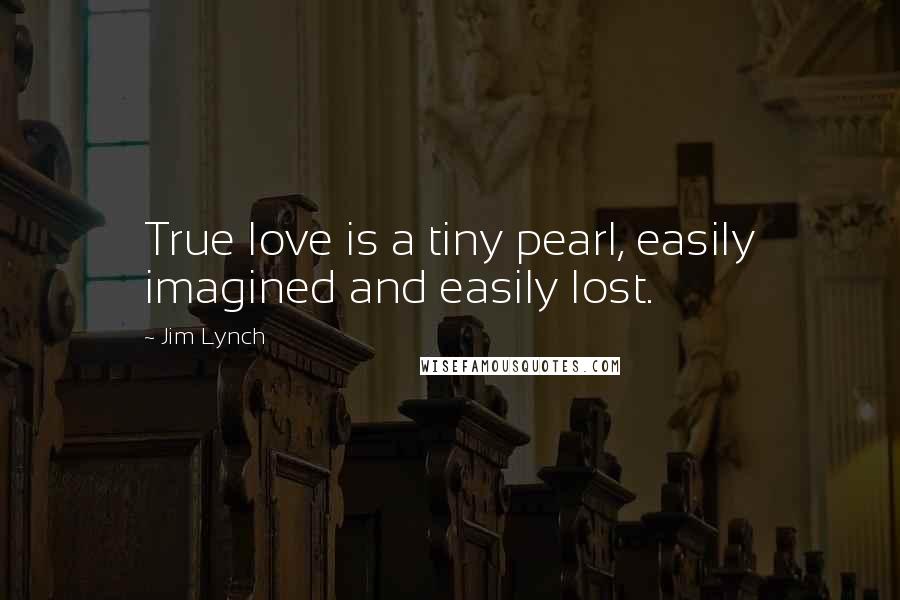 Jim Lynch Quotes: True love is a tiny pearl, easily imagined and easily lost.