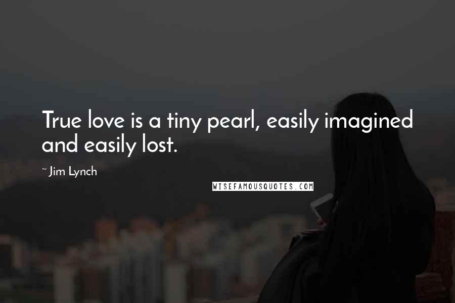 Jim Lynch Quotes: True love is a tiny pearl, easily imagined and easily lost.