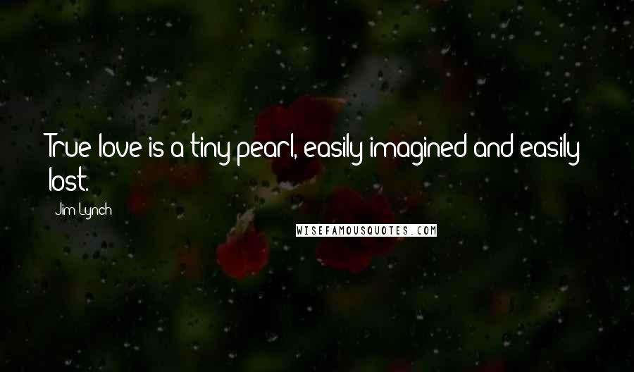 Jim Lynch Quotes: True love is a tiny pearl, easily imagined and easily lost.