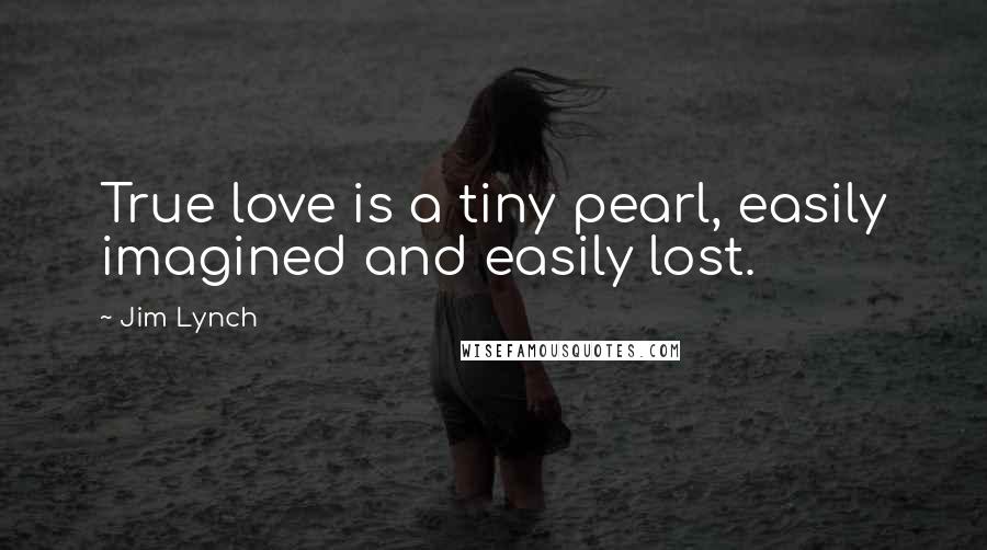 Jim Lynch Quotes: True love is a tiny pearl, easily imagined and easily lost.