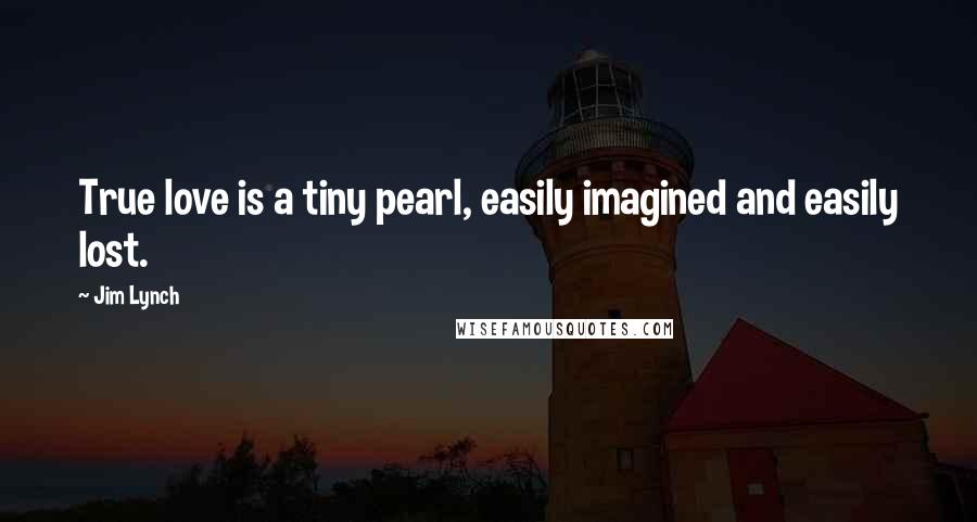 Jim Lynch Quotes: True love is a tiny pearl, easily imagined and easily lost.