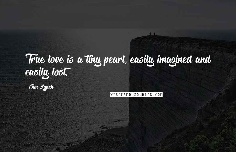 Jim Lynch Quotes: True love is a tiny pearl, easily imagined and easily lost.