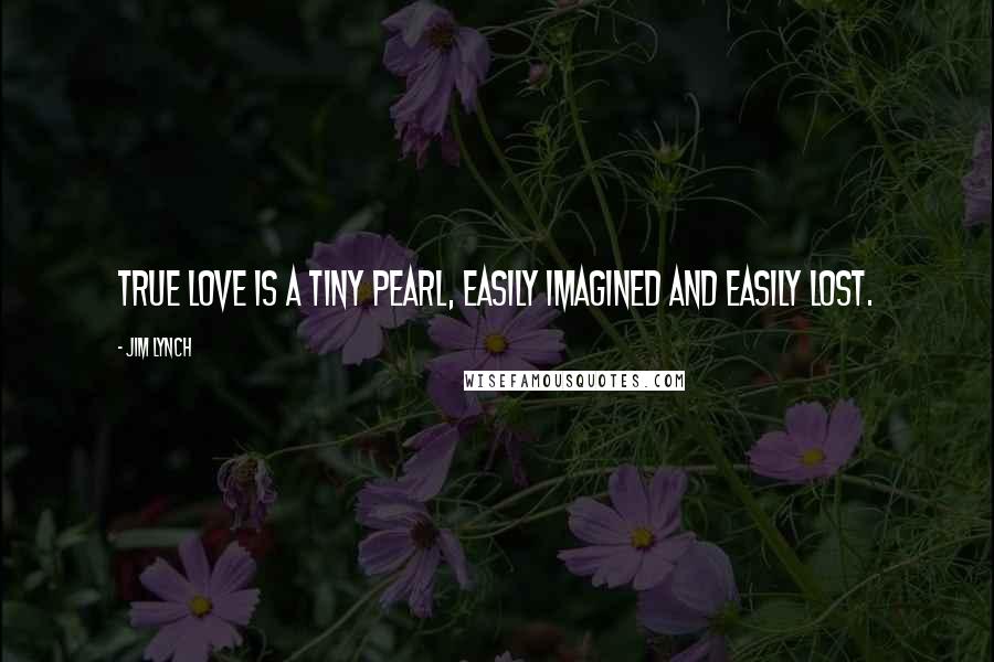 Jim Lynch Quotes: True love is a tiny pearl, easily imagined and easily lost.