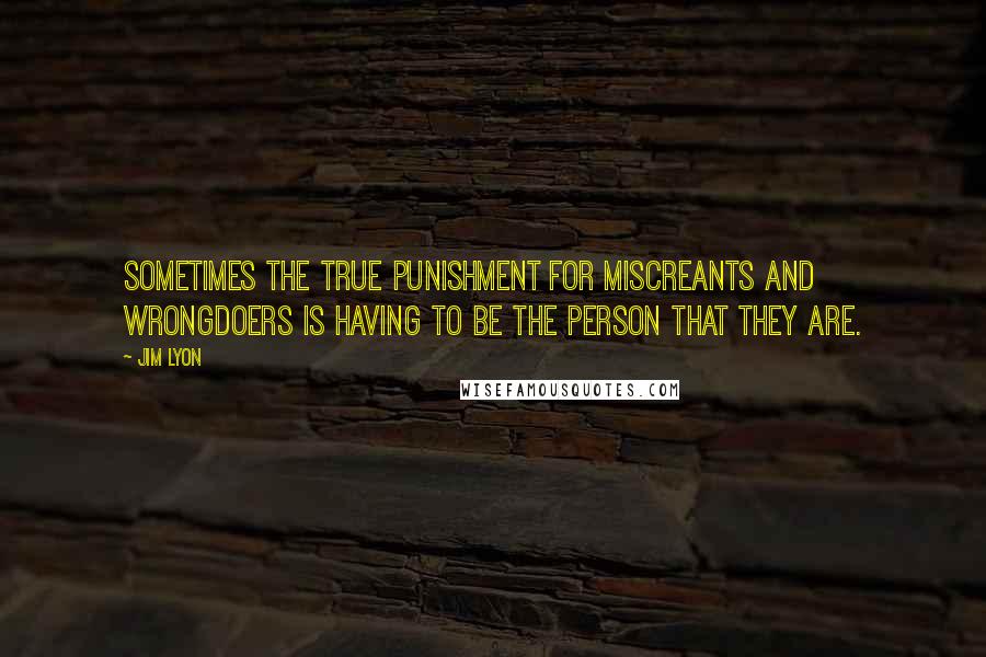 Jim Lyon Quotes: Sometimes the true punishment for miscreants and wrongdoers is having to be the person that they are.