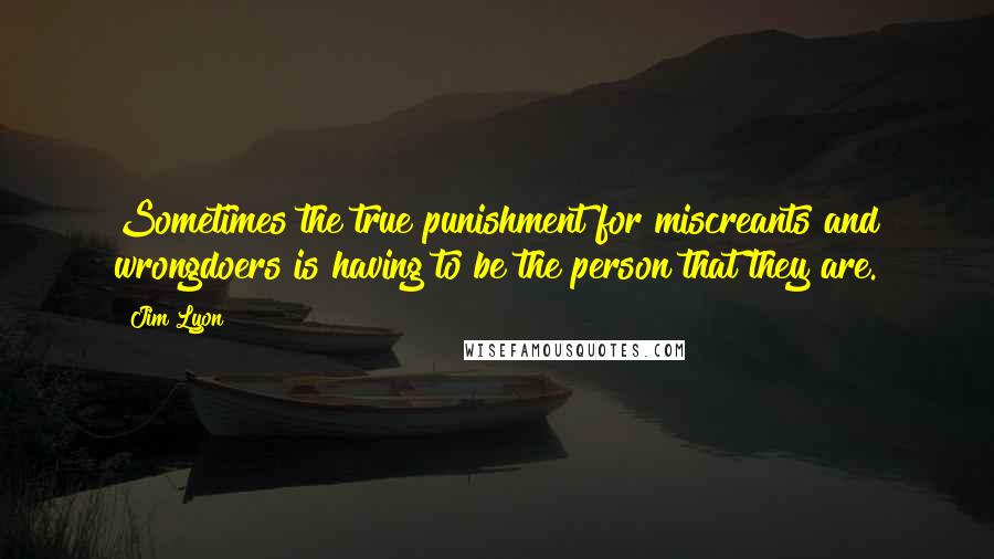 Jim Lyon Quotes: Sometimes the true punishment for miscreants and wrongdoers is having to be the person that they are.