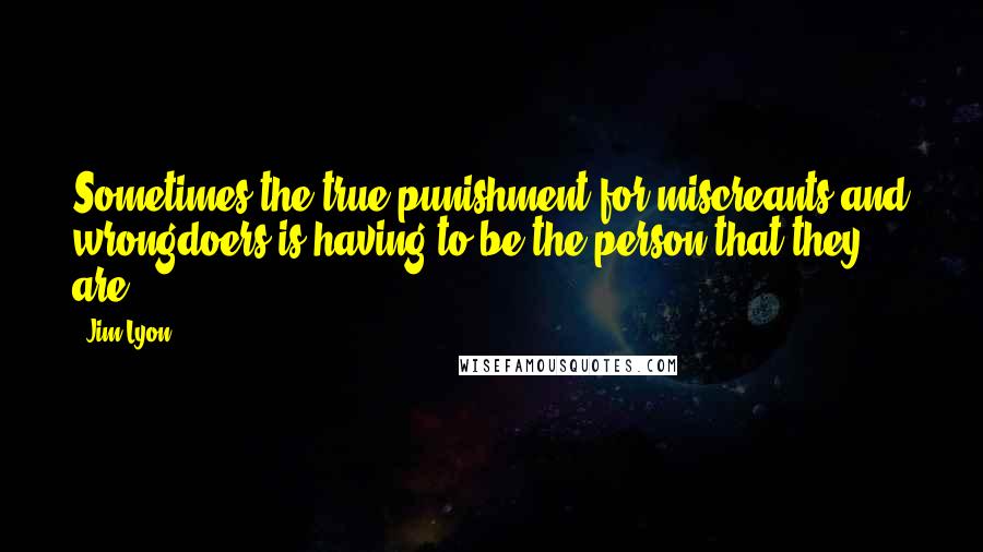 Jim Lyon Quotes: Sometimes the true punishment for miscreants and wrongdoers is having to be the person that they are.