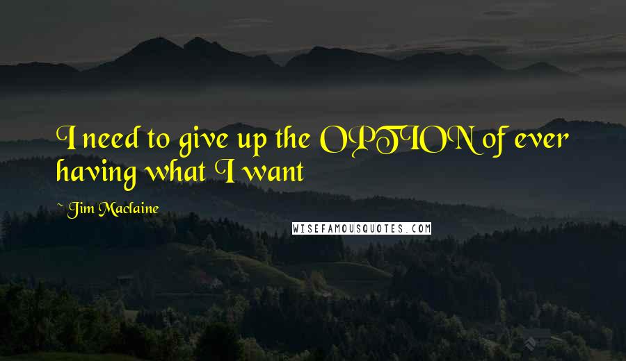 Jim Maclaine Quotes: I need to give up the OPTION of ever having what I want