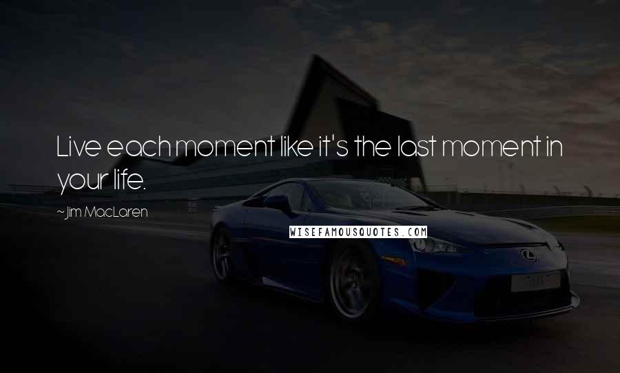 Jim MacLaren Quotes: Live each moment like it's the last moment in your life.