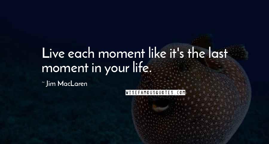 Jim MacLaren Quotes: Live each moment like it's the last moment in your life.