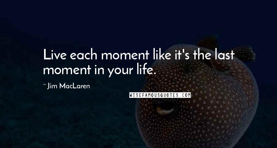 Jim MacLaren Quotes: Live each moment like it's the last moment in your life.