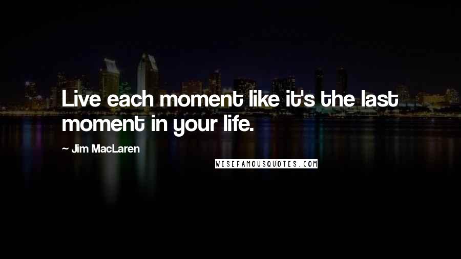 Jim MacLaren Quotes: Live each moment like it's the last moment in your life.