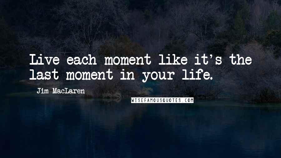 Jim MacLaren Quotes: Live each moment like it's the last moment in your life.