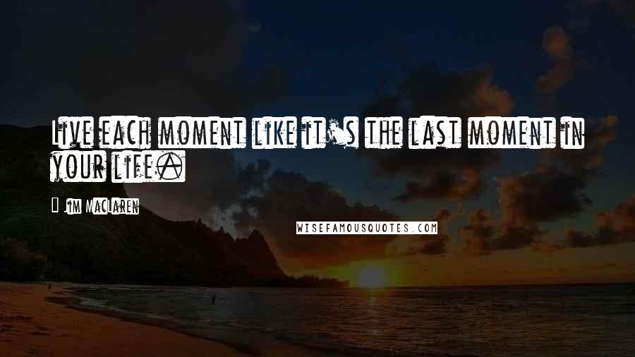 Jim MacLaren Quotes: Live each moment like it's the last moment in your life.