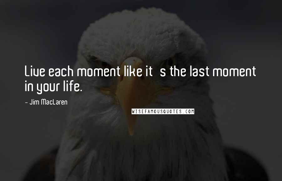 Jim MacLaren Quotes: Live each moment like it's the last moment in your life.