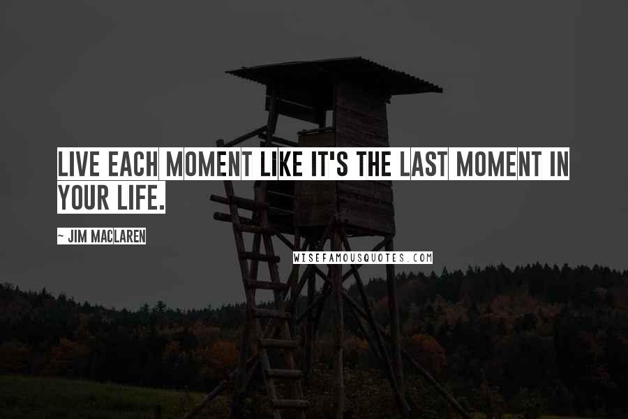 Jim MacLaren Quotes: Live each moment like it's the last moment in your life.